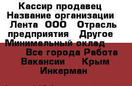 Кассир-продавец › Название организации ­ Лента, ООО › Отрасль предприятия ­ Другое › Минимальный оклад ­ 30 000 - Все города Работа » Вакансии   . Крым,Инкерман